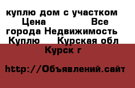 куплю дом с участком › Цена ­ 300 000 - Все города Недвижимость » Куплю   . Курская обл.,Курск г.